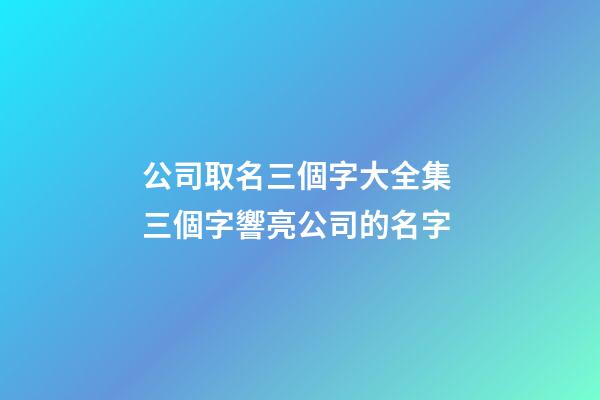 公司取名三個字大全集 三個字響亮公司的名字